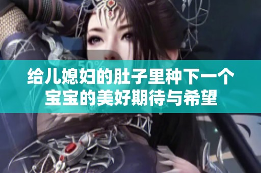 给儿媳妇的肚子里种下一个宝宝的美好期待与希望