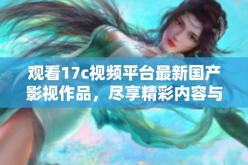 观看17c视频平台最新国产影视作品，尽享精彩内容与独特体验