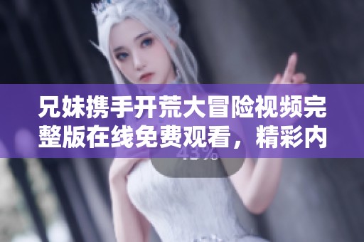 兄妹携手开荒大冒险视频完整版在线免费观看，精彩内容不容错过
