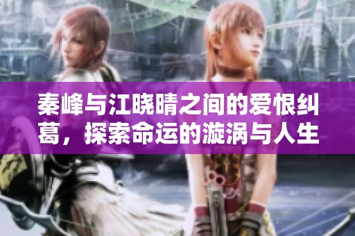秦峰与江晓晴之间的爱恨纠葛，探索命运的漩涡与人生选择