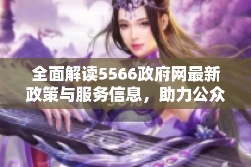 全面解读5566政府网最新政策与服务信息，助力公众获取权威资讯
