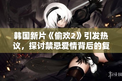 韩国新片《偷欢2》引发热议，探讨禁忌爱情背后的复杂情感与伦理挑战