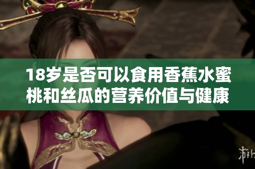 18岁是否可以食用香蕉水蜜桃和丝瓜的营养价值与健康影响分析