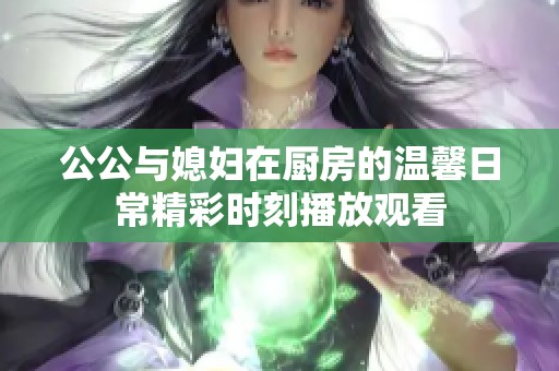 公公与媳妇在厨房的温馨日常精彩时刻播放观看