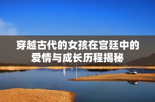 穿越古代的女孩在宫廷中的爱情与成长历程揭秘