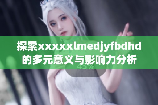 探索xxxxxlmedjyfbdhd的多元意义与影响力分析