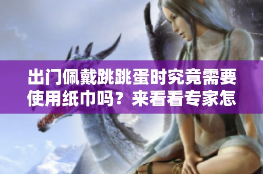 出门佩戴跳跳蛋时究竟需要使用纸巾吗？来看看专家怎么说