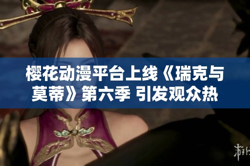 樱花动漫平台上线《瑞克与莫蒂》第六季 引发观众热议与期待