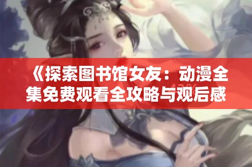 《探索图书馆女友：动漫全集免费观看全攻略与观后感分享》