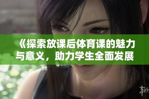 《探索放课后体育课的魅力与意义，助力学生全面发展》