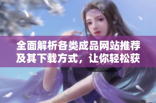全面解析各类成品网站推荐及其下载方式，让你轻松获取心仪资源