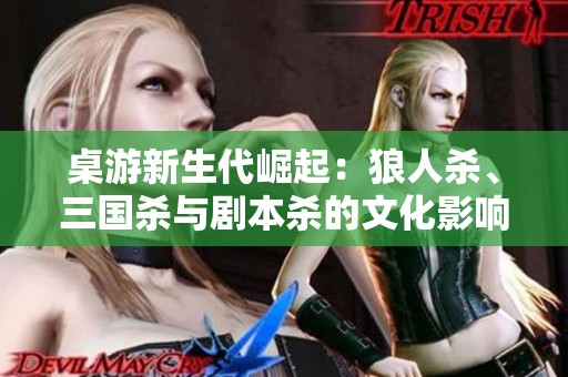 桌游新生代崛起：狼人杀、三国杀与剧本杀的文化影响与市场分析