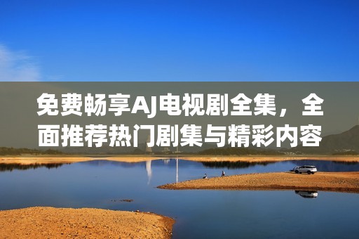免费畅享AJ电视剧全集，全面推荐热门剧集与精彩内容