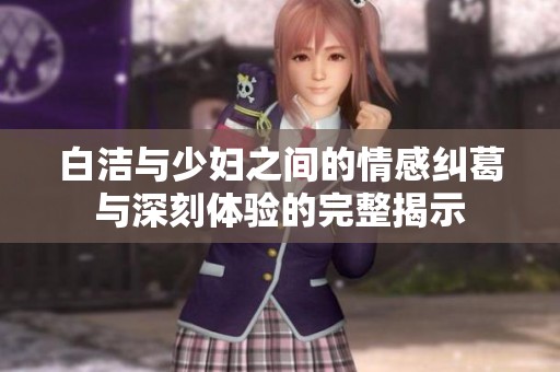 白洁与少妇之间的情感纠葛与深刻体验的完整揭示