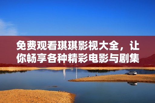免费观看琪琪影视大全，让你畅享各种精彩电影与剧集选择