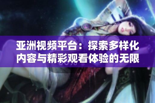 亚洲视频平台：探索多样化内容与精彩观看体验的无限可能