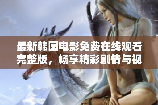 最新韩国电影免费在线观看完整版，畅享精彩剧情与视觉盛宴