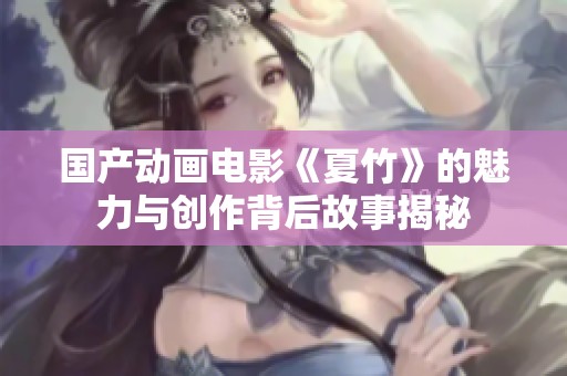 国产动画电影《夏竹》的魅力与创作背后故事揭秘