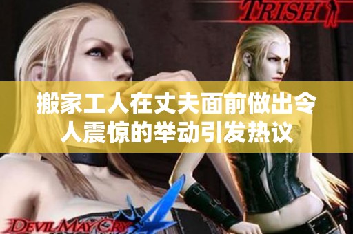 搬家工人在丈夫面前做出令人震惊的举动引发热议