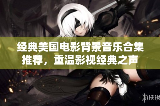 经典美国电影背景音乐合集推荐，重温影视经典之声