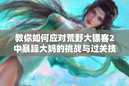 教你如何应对荒野大镖客2中暴躁大妈的挑战与过关技巧