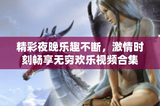 精彩夜晚乐趣不断，激情时刻畅享无穷欢乐视频合集