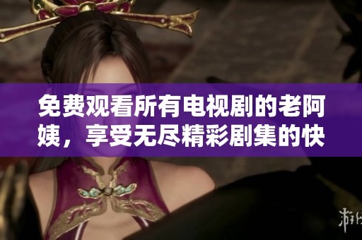 免费观看所有电视剧的老阿姨，享受无尽精彩剧集的快乐时光