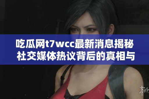 吃瓜网t7wcc最新消息揭秘 社交媒体热议背后的真相与故事