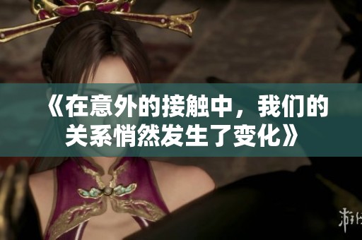 《在意外的接触中，我们的关系悄然发生了变化》