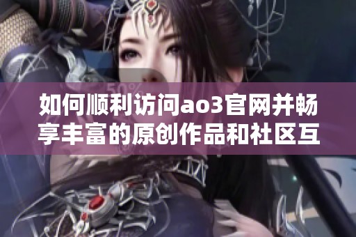 如何顺利访问ao3官网并畅享丰富的原创作品和社区互动