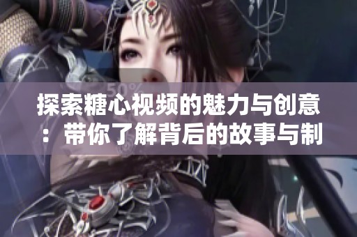 探索糖心视频的魅力与创意：带你了解背后的故事与制作过程