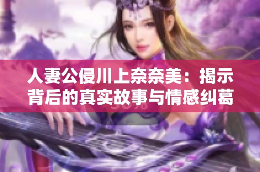 人妻公侵川上奈奈美：揭示背后的真实故事与情感纠葛