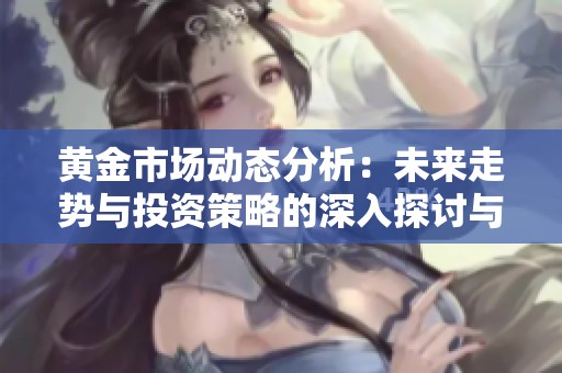 黄金市场动态分析：未来走势与投资策略的深入探讨与预测