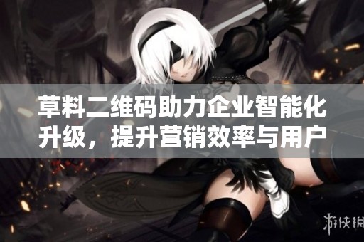 草料二维码助力企业智能化升级，提升营销效率与用户体验