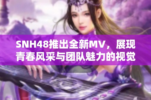 SNH48推出全新MV，展现青春风采与团队魅力的视觉盛宴
