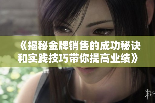 《揭秘金牌销售的成功秘诀和实践技巧带你提高业绩》