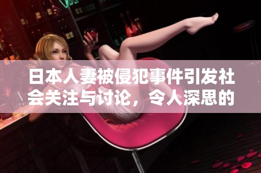 日本人妻被侵犯事件引发社会关注与讨论，令人深思的悲剧背后的故事