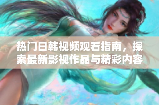 热门日韩视频观看指南，探索最新影视作品与精彩内容
