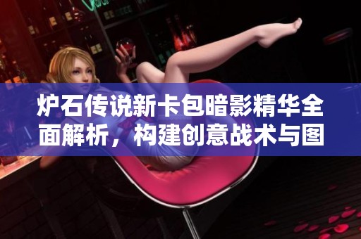 炉石传说新卡包暗影精华全面解析，构建创意战术与图鉴揭秘