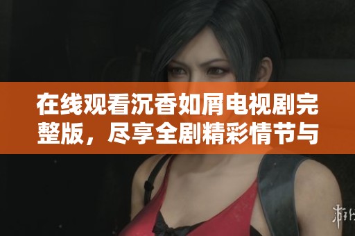 在线观看沉香如屑电视剧完整版，尽享全剧精彩情节与动人故事