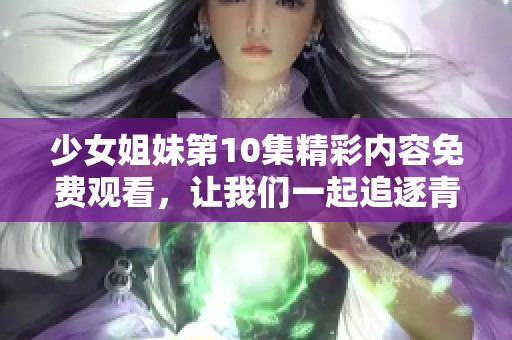 少女姐妹第10集精彩内容免费观看，让我们一起追逐青春故事
