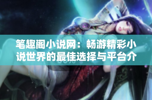 笔趣阁小说网：畅游精彩小说世界的最佳选择与平台介绍