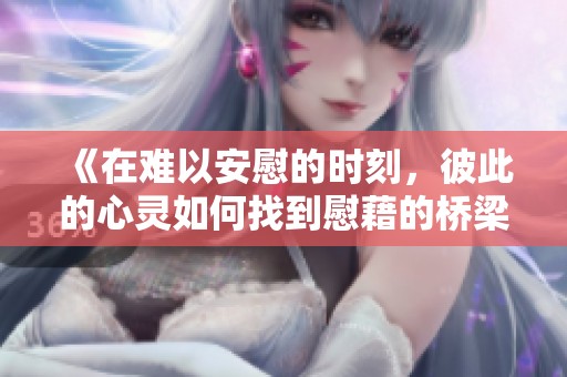 《在难以安慰的时刻，彼此的心灵如何找到慰藉的桥梁》