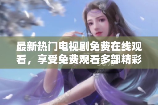 最新热门电视剧免费在线观看，享受免费观看多部精彩剧集的绝佳体验