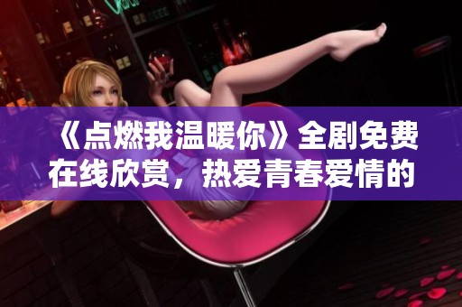 《点燃我温暖你》全剧免费在线欣赏，热爱青春爱情的你不要错过！