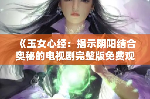 《玉女心经：揭示阴阳结合奥秘的电视剧完整版免费观看》
