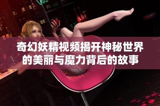 奇幻妖精视频揭开神秘世界的美丽与魔力背后的故事