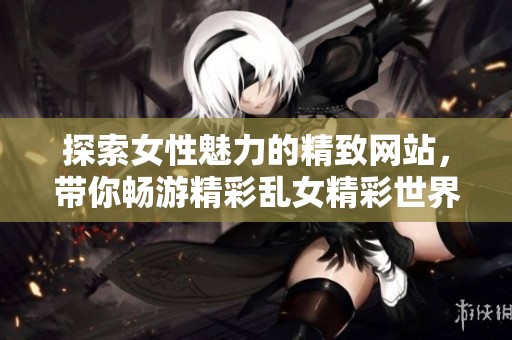 探索女性魅力的精致网站，带你畅游精彩乱女精彩世界