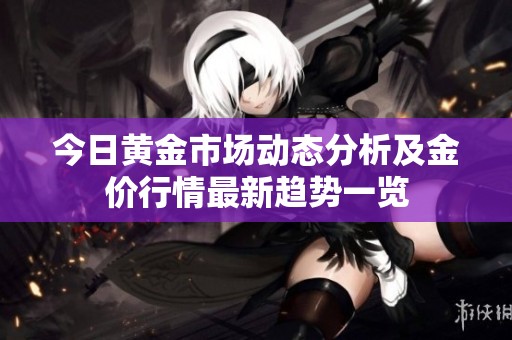 今日黄金市场动态分析及金价行情最新趋势一览