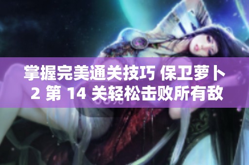 掌握完美通关技巧 保卫萝卜 2 第 14 关轻松击败所有敌人